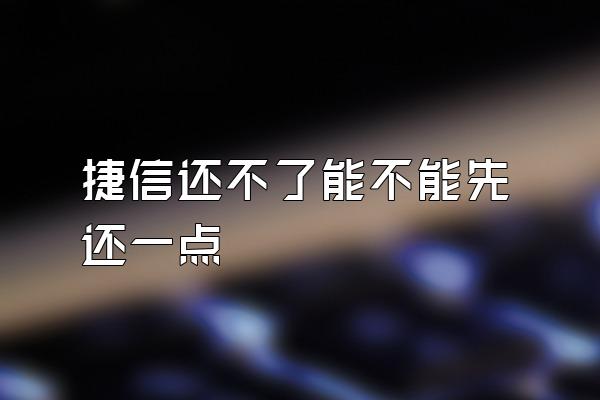 捷信还不了能不能先还一点