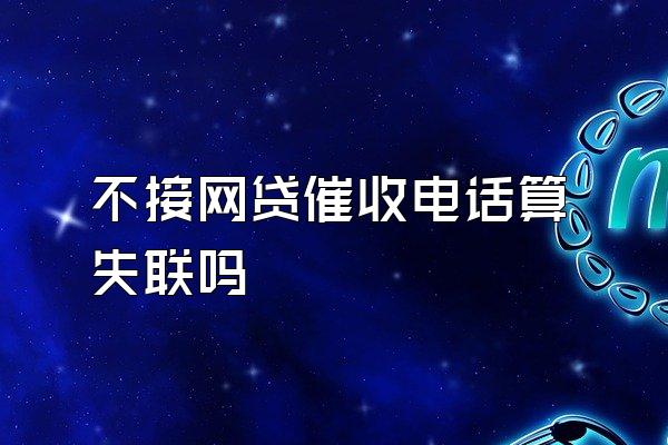 不接网贷催收电话算失联吗