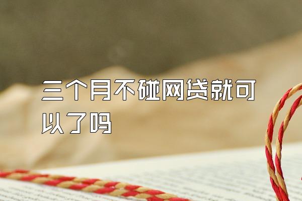 三个月不碰网贷就可以了吗