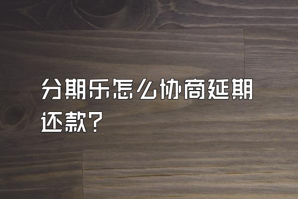 分期乐怎么协商延期还款?