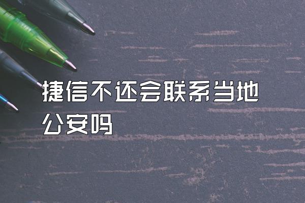 捷信不还会联系当地公安吗