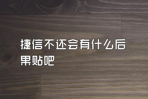 捷信不还会有什么后果贴吧