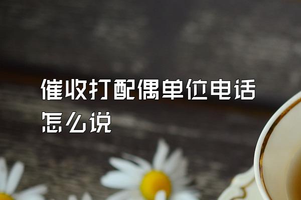 催收打配偶单位电话怎么说