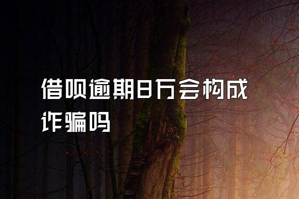 借呗逾期8万会构成诈骗吗