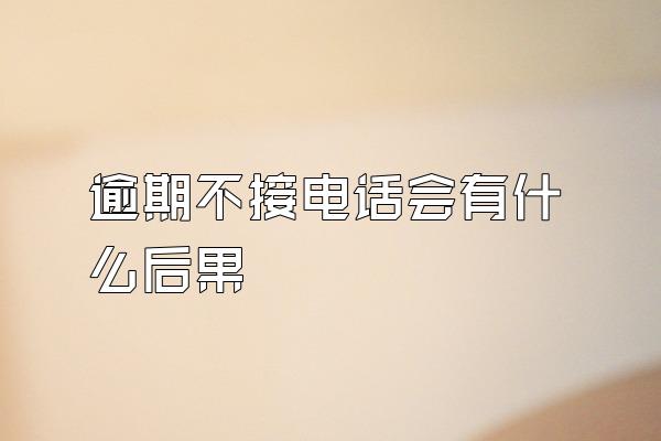 逾期不接电话会有什么后果