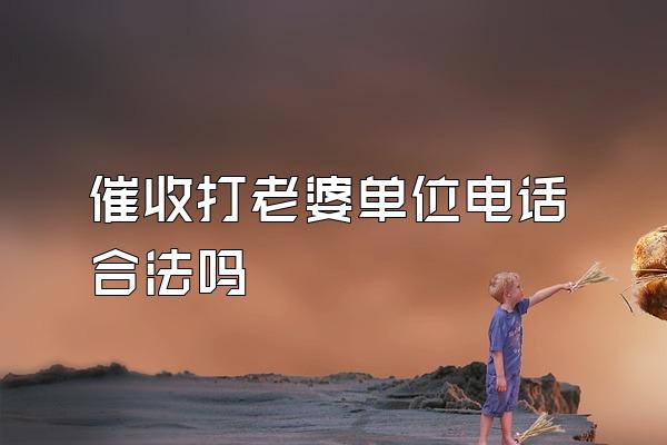 催收打老婆单位电话合法吗