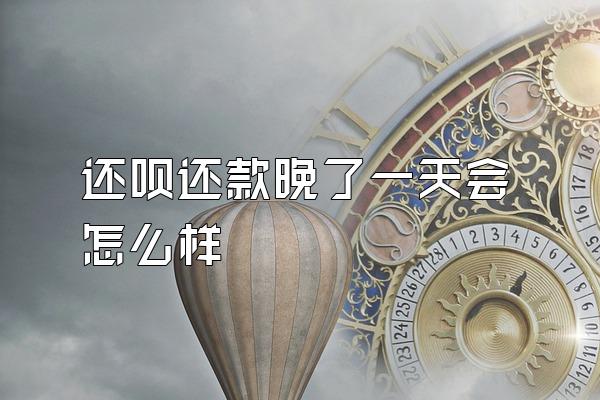 还呗还款晚了一天会怎么样