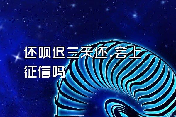 还呗迟三天还,会上征信吗