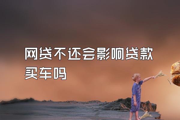 网贷不还会影响贷款买车吗