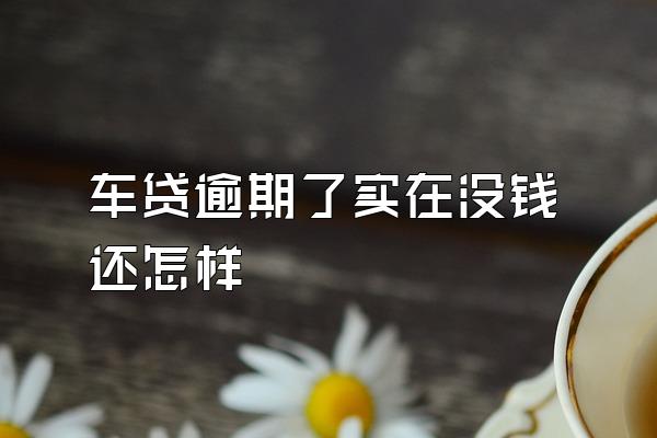 车贷逾期了实在没钱还怎样