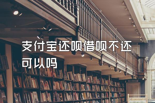 支付宝还呗借呗不还可以吗