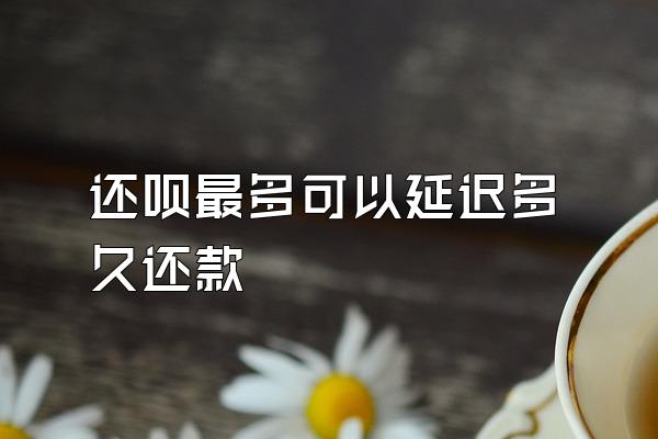 还呗最多可以延迟多久还款