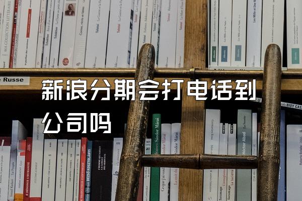 新浪分期会打电话到公司吗