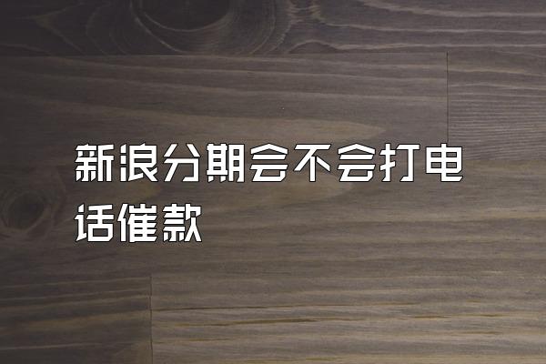 新浪分期会不会打电话催款