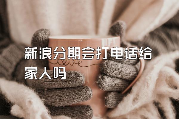 新浪分期会打电话给家人吗