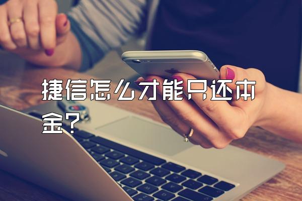 捷信怎么才能只还本金?