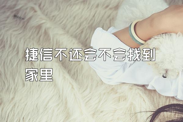 捷信不还会不会找到家里