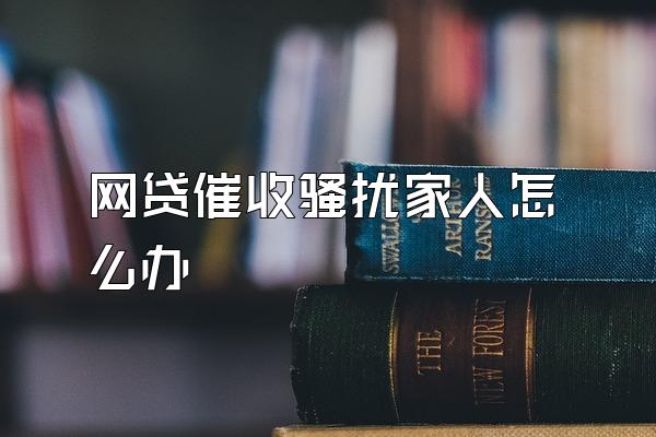 网贷催收骚扰家人怎么办