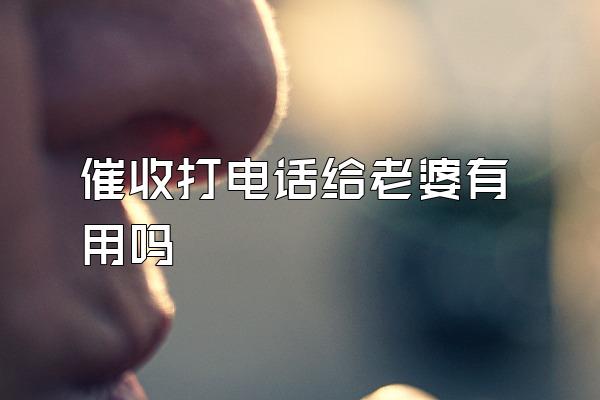 催收打电话给老婆有用吗