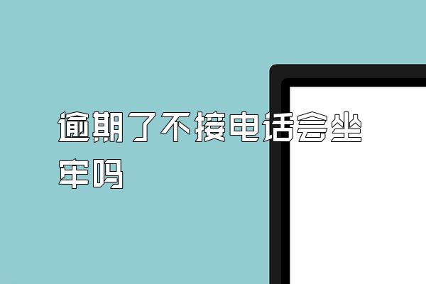 逾期了不接电话会坐牢吗