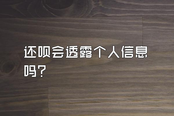 还呗会透露个人信息吗?