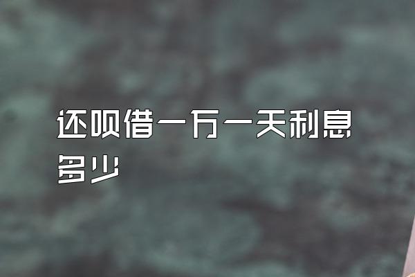 还呗借一万一天利息多少