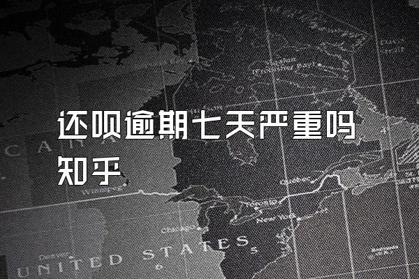 还呗逾期七天严重吗知乎