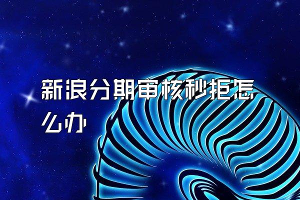 新浪分期审核秒拒怎么办