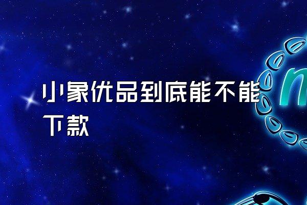 小象优品到底能不能下款