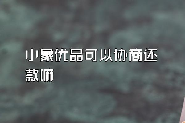 小象优品可以协商还款嘛