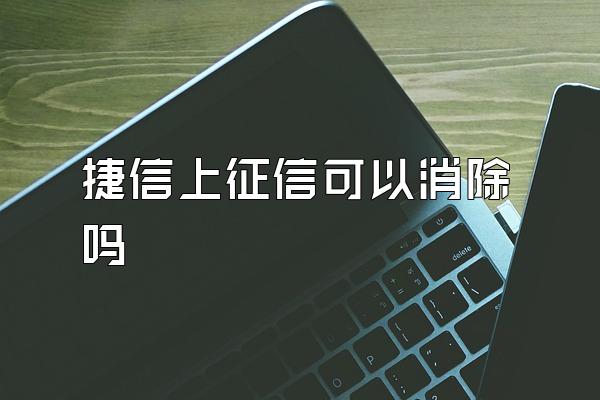 捷信上征信可以消除吗