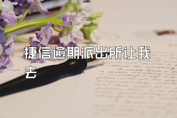 捷信逾期派出所让我去