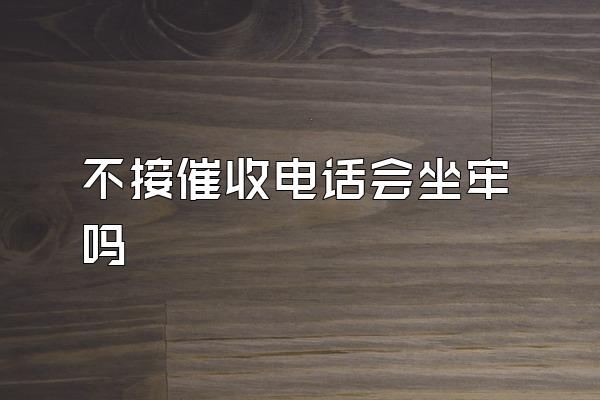 不接催收电话会坐牢吗