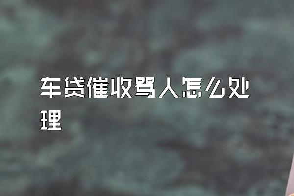 车贷催收骂人怎么处理