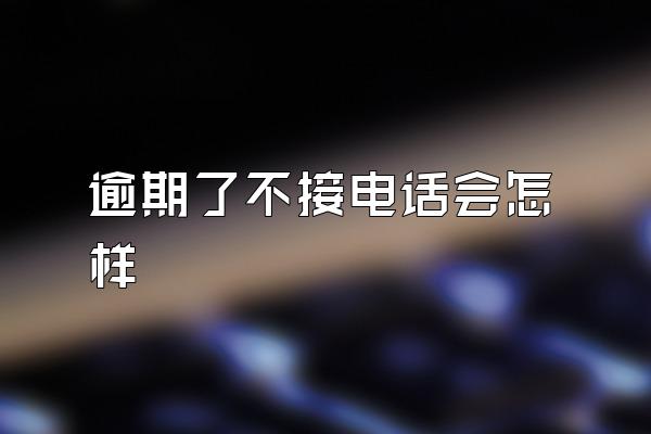 逾期了不接电话会怎样