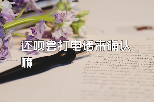 还呗会打电话来确认嘛