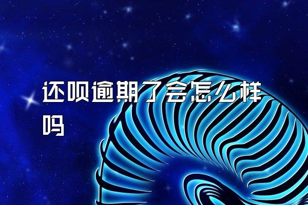 还呗逾期了会怎么样吗