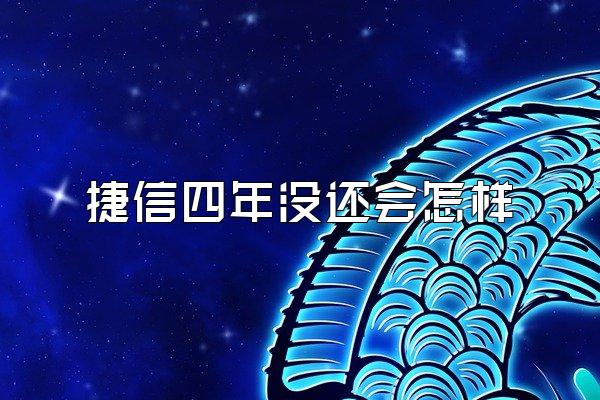 捷信四年没还会怎样