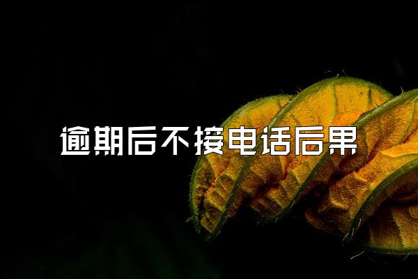 逾期后不接电话后果