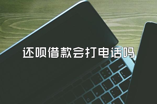 还呗借款会打电话吗