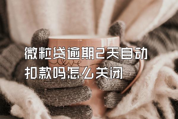 微粒贷逾期2天自动扣款吗怎么关闭