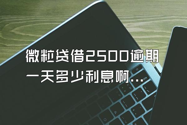 微粒贷借2500逾期一天多少利息啊怎么算