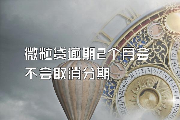 微粒贷逾期2个月会不会取消分期