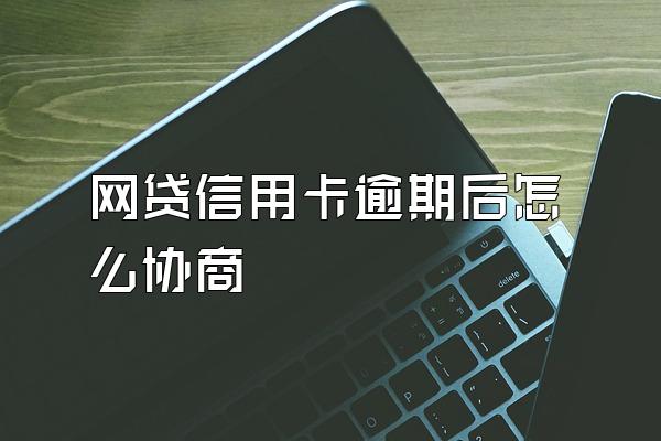 网贷信用卡逾期后怎么协商