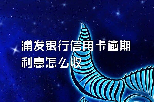 浦发银行信用卡逾期利息怎么收