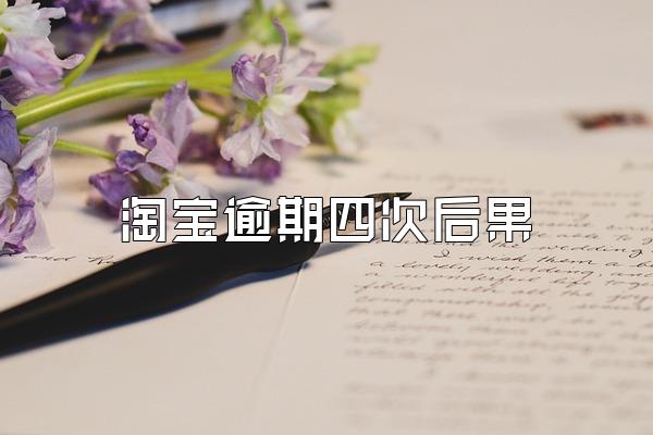 淘宝逾期四次后果