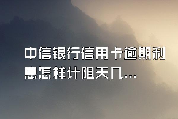 中信银行信用卡逾期利息怎样计阻天几宗蛋线聚被节言数算?