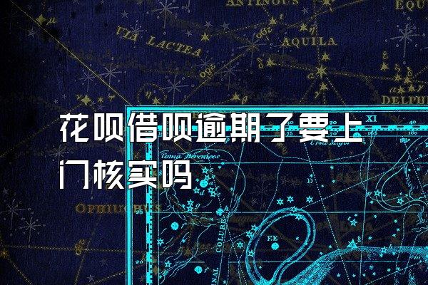 花呗借呗逾期了要上门核实吗