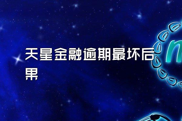 天星金融逾期最坏后果