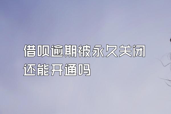 借呗逾期被永久关闭还能开通吗